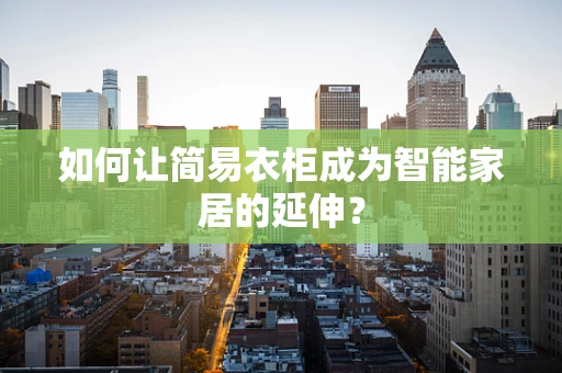 如何让简易衣柜成为智能家居的延伸？