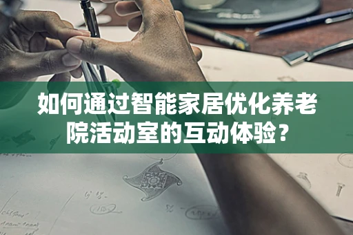 如何通过智能家居优化养老院活动室的互动体验？