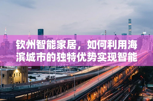 钦州智能家居，如何利用海滨城市的独特优势实现智能生活？