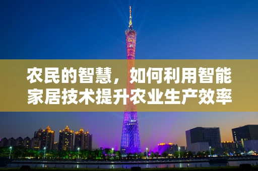农民的智慧，如何利用智能家居技术提升农业生产效率？