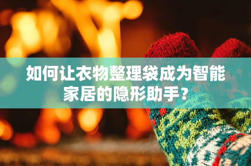 如何让衣物整理袋成为智能家居的隐形助手？