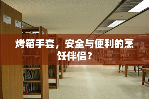 烤箱手套，安全与便利的烹饪伴侣？