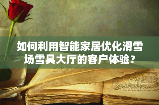 如何利用智能家居优化滑雪场雪具大厅的客户体验？