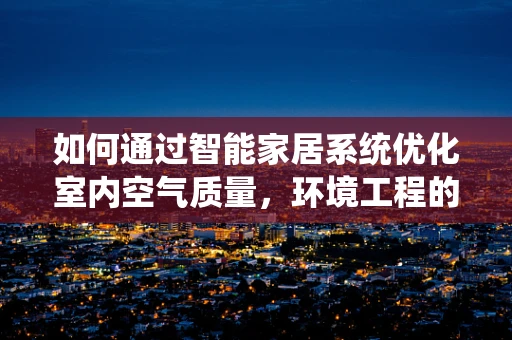 如何通过智能家居系统优化室内空气质量，环境工程的创新应用？