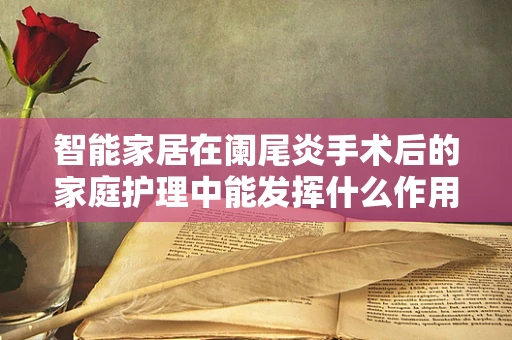 智能家居在阑尾炎手术后的家庭护理中能发挥什么作用？