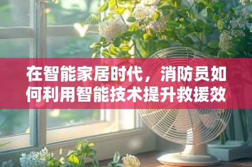 在智能家居时代，消防员如何利用智能技术提升救援效率？