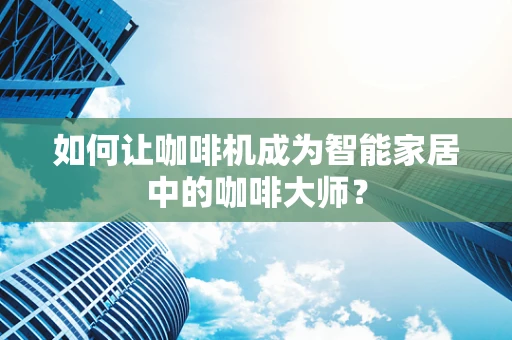 如何让咖啡机成为智能家居中的咖啡大师？
