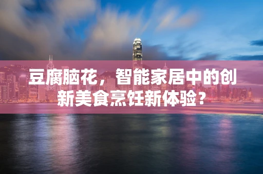 豆腐脑花，智能家居中的创新美食烹饪新体验？