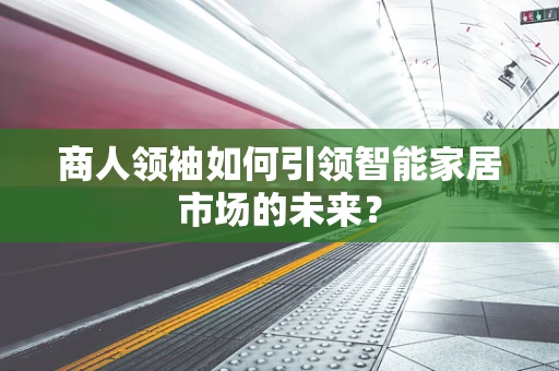 商人领袖如何引领智能家居市场的未来？
