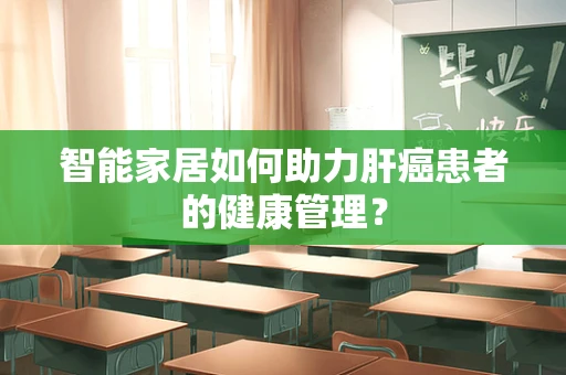 智能家居如何助力肝癌患者的健康管理？