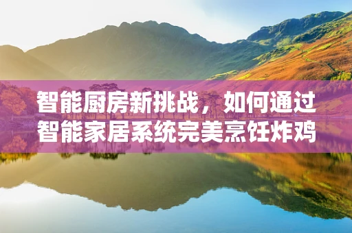 智能厨房新挑战，如何通过智能家居系统完美烹饪炸鸡？