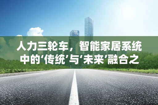 人力三轮车，智能家居系统中的‘传统’与‘未来’融合之道？