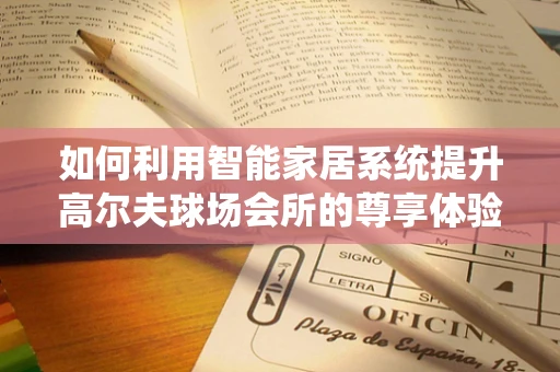 如何利用智能家居系统提升高尔夫球场会所的尊享体验？