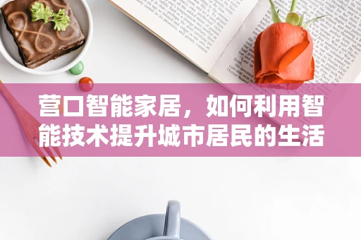 营口智能家居，如何利用智能技术提升城市居民的生活质量？