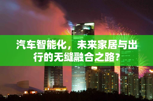 汽车智能化，未来家居与出行的无缝融合之路？