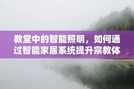 教堂中的智能照明，如何通过智能家居系统提升宗教体验？