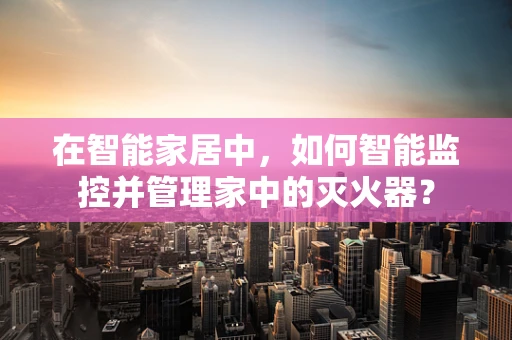 在智能家居中，如何智能监控并管理家中的灭火器？