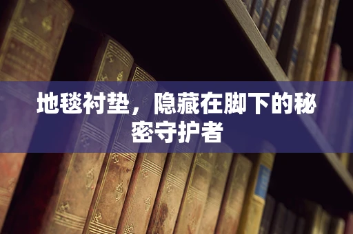 地毯衬垫，隐藏在脚下的秘密守护者