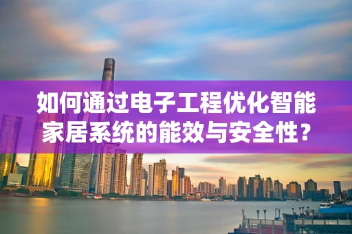 如何通过电子工程优化智能家居系统的能效与安全性？