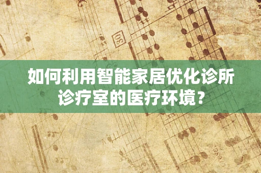 如何利用智能家居优化诊所诊疗室的医疗环境？