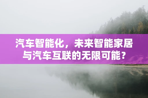 汽车智能化，未来智能家居与汽车互联的无限可能？