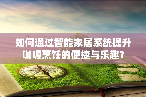 如何通过智能家居系统提升咖喱烹饪的便捷与乐趣？