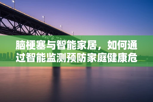 脑梗塞与智能家居，如何通过智能监测预防家庭健康危机？