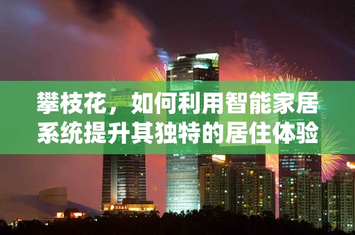 攀枝花，如何利用智能家居系统提升其独特的居住体验？