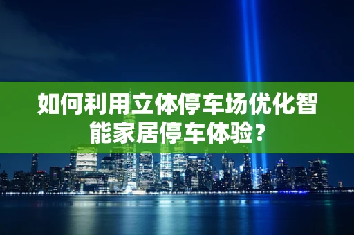 如何利用立体停车场优化智能家居停车体验？