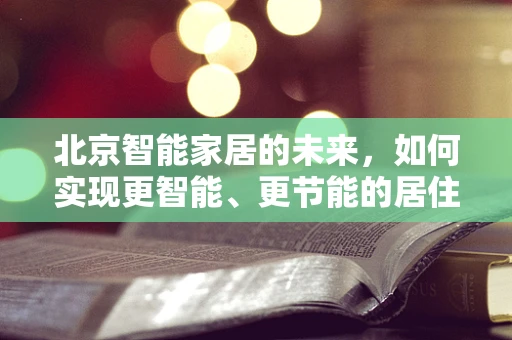 北京智能家居的未来，如何实现更智能、更节能的居住环境？