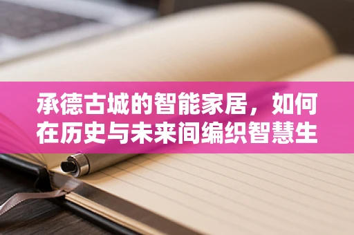承德古城的智能家居，如何在历史与未来间编织智慧生活？