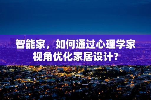 智能家，如何通过心理学家视角优化家居设计？