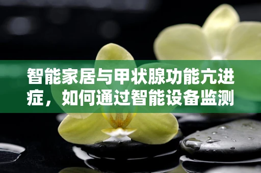 智能家居与甲状腺功能亢进症，如何通过智能设备监测病情？