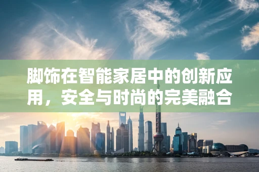 脚饰在智能家居中的创新应用，安全与时尚的完美融合