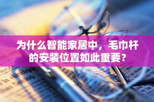 为什么智能家居中，毛巾杆的安装位置如此重要？