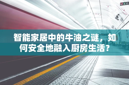智能家居中的牛油之谜，如何安全地融入厨房生活？