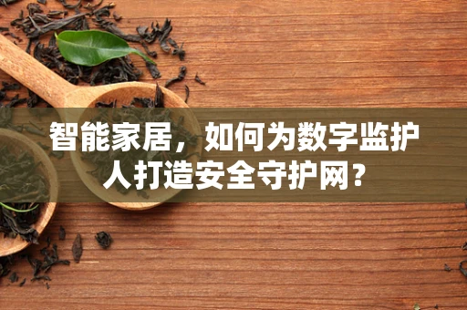 智能家居，如何为数字监护人打造安全守护网？