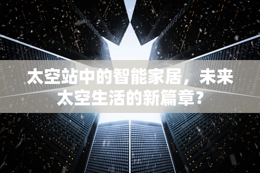 太空站中的智能家居，未来太空生活的新篇章？