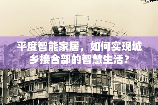 平度智能家居，如何实现城乡接合部的智慧生活？