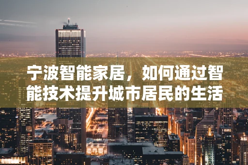 宁波智能家居，如何通过智能技术提升城市居民的生活质量？
