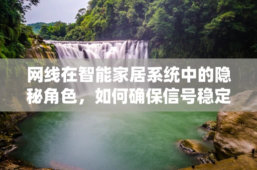 网线在智能家居系统中的隐秘角色，如何确保信号稳定传输？