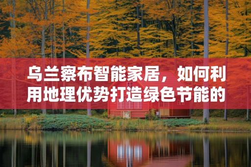 乌兰察布智能家居，如何利用地理优势打造绿色节能的未来？