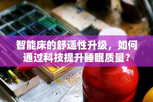 智能床的舒适性升级，如何通过科技提升睡眠质量？