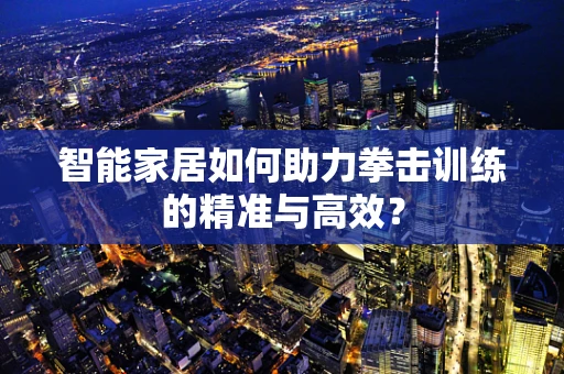 智能家居如何助力拳击训练的精准与高效？