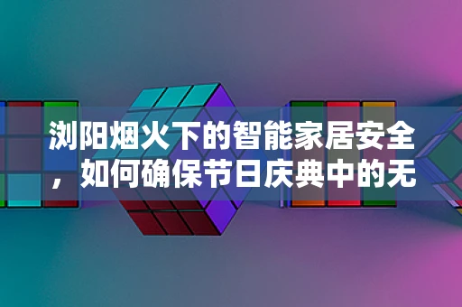 浏阳烟火下的智能家居安全，如何确保节日庆典中的无忧享受？