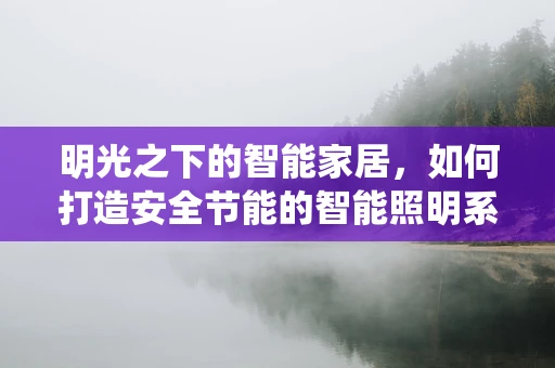 明光之下的智能家居，如何打造安全节能的智能照明系统？