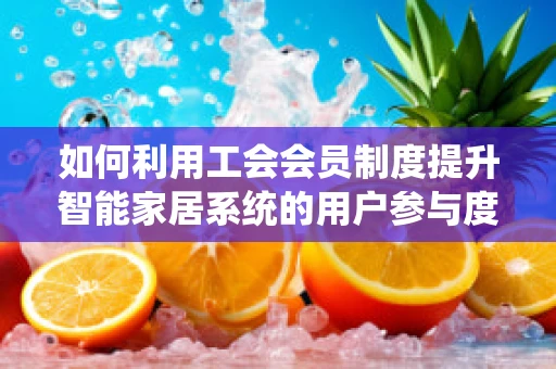 如何利用工会会员制度提升智能家居系统的用户参与度？