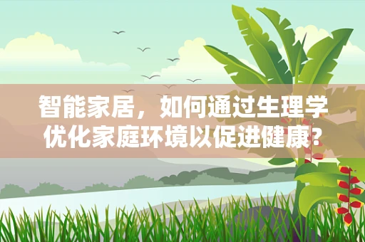 智能家居，如何通过生理学优化家庭环境以促进健康？