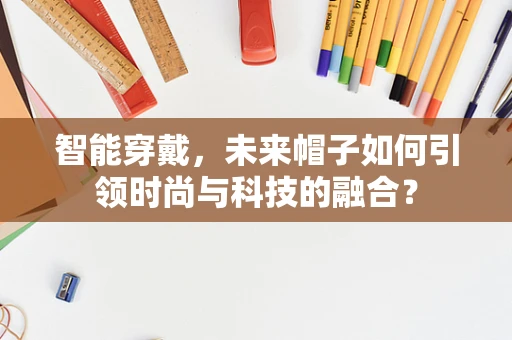 智能穿戴，未来帽子如何引领时尚与科技的融合？