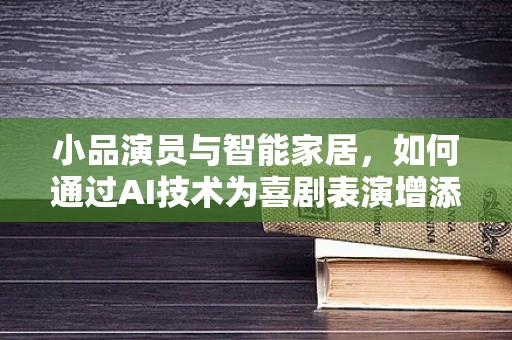 小品演员与智能家居，如何通过AI技术为喜剧表演增添‘智慧’元素？